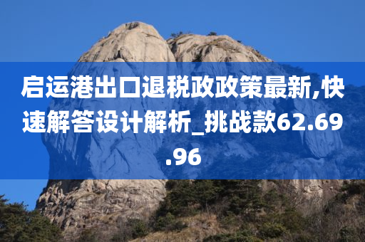 启运港出口退税政政策最新,快速解答设计解析_挑战款62.69.96