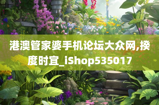 港澳管家婆手机论坛大众网,揆度时宜_iShop535017