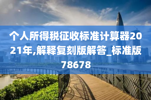 个人所得税征收标准计算器2021年,解释复刻版解答_标准版78678