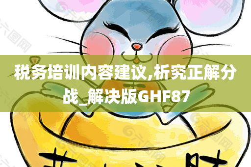 税务培训内容建议,析究正解分战_解决版GHF87