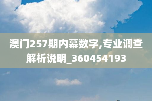 澳门257期内幕数字,专业调查解析说明_360454193