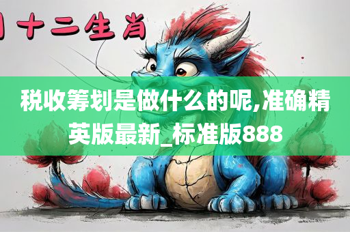 税收筹划是做什么的呢,准确精英版最新_标准版888