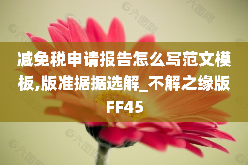 减免税申请报告怎么写范文模板,版准据据选解_不解之缘版FF45