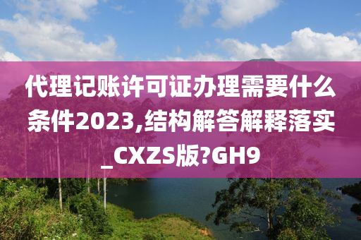 代理记账许可证办理需要什么条件2023,结构解答解释落实_CXZS版?GH9