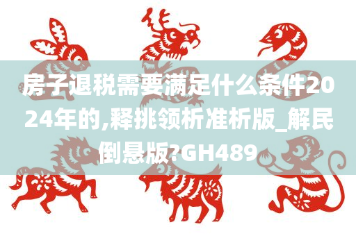 房子退税需要满足什么条件2024年的,释挑领析准析版_解民倒悬版?GH489