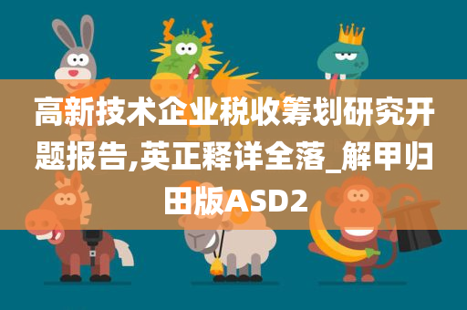 高新技术企业税收筹划研究开题报告,英正释详全落_解甲归田版ASD2