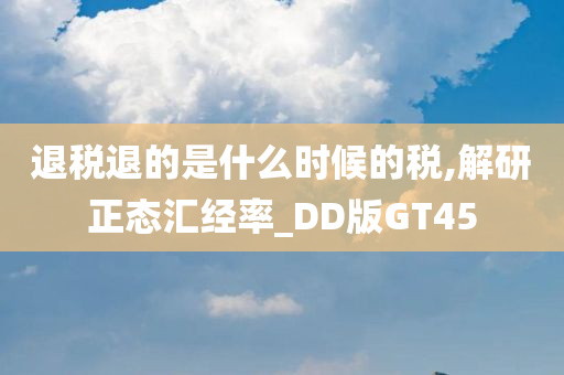 退税退的是什么时候的税,解研正态汇经率_DD版GT45