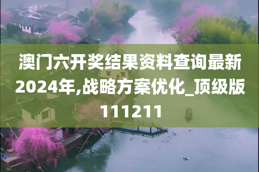 澳门六开奖结果资料查询最新2024年,战略方案优化_顶级版111211