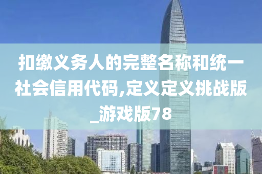 扣缴义务人的完整名称和统一社会信用代码,定义定义挑战版_游戏版78