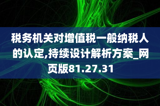 税务机关对增值税一般纳税人的认定,持续设计解析方案_网页版81.27.31