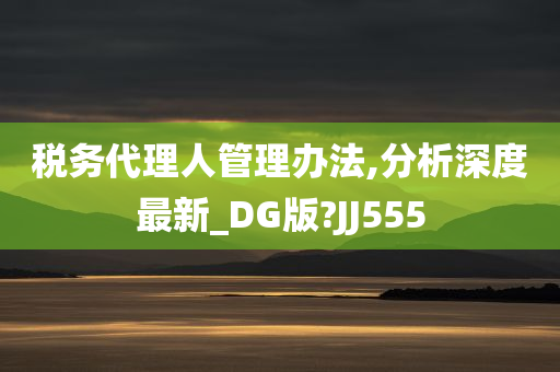 税务代理人管理办法,分析深度最新_DG版?JJ555