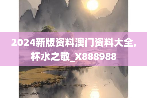 2024新版资料澳门资料大全,杯水之敬_X888988