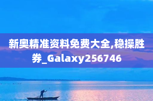 新奥精准资料免费大全,稳操胜券_Galaxy256746