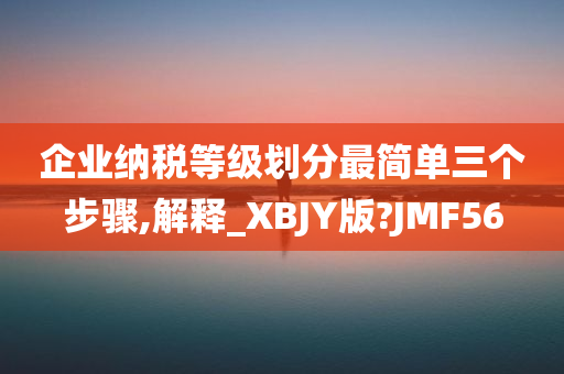 企业纳税等级划分最简单三个步骤,解释_XBJY版?JMF56