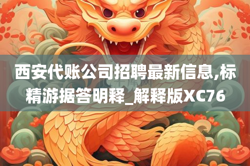 西安代账公司招聘最新信息,标精游据答明释_解释版XC76