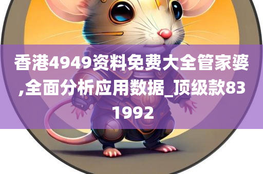 香港4949资料免费大全管家婆,全面分析应用数据_顶级款831992