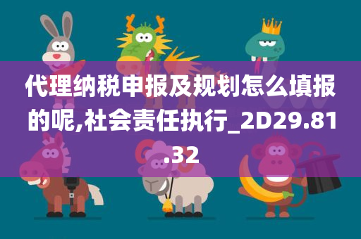 代理纳税申报及规划怎么填报的呢,社会责任执行_2D29.81.32