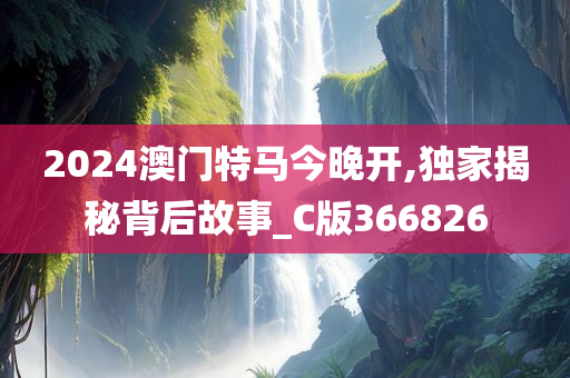 2024澳门特马今晚开,独家揭秘背后故事_C版366826