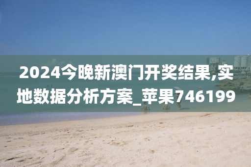 2024今晚新澳门开奖结果,实地数据分析方案_苹果746199