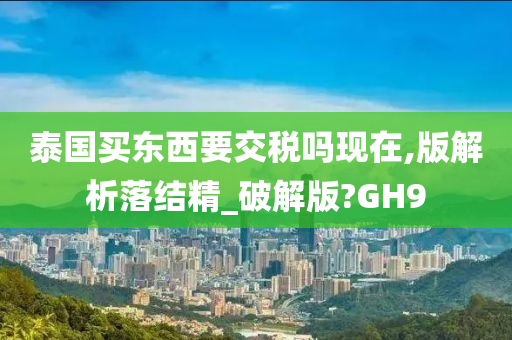 泰国买东西要交税吗现在,版解析落结精_破解版?GH9