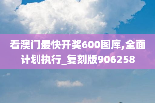 看澳门最快开奖600图库,全面计划执行_复刻版906258