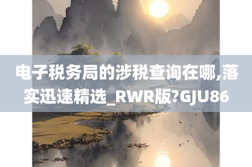 电子税务局的涉税查询在哪,落实迅速精选_RWR版?GJU86