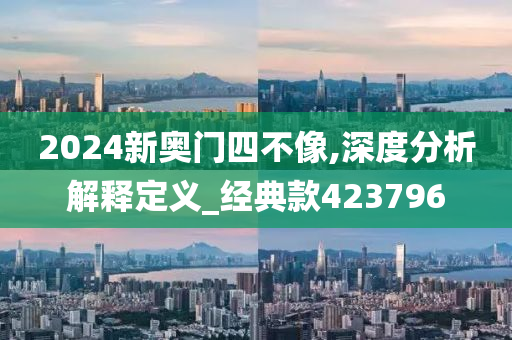 2024新奥门四不像,深度分析解释定义_经典款423796