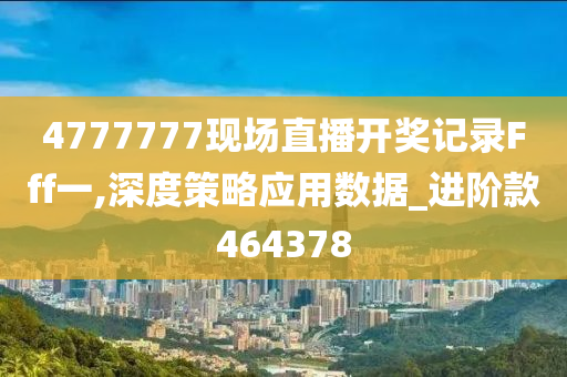 4777777现场直播开奖记录Fff一,深度策略应用数据_进阶款464378