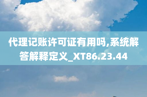 代理记账许可证有用吗,系统解答解释定义_XT86.23.44