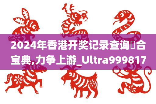 2024年香港开奖记录查询亣合宝典,力争上游_Ultra999817