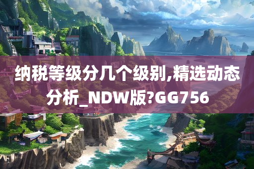 纳税等级分几个级别,精选动态分析_NDW版?GG756