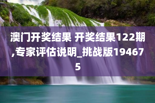 澳门开奖结果 开奖结果122期,专家评估说明_挑战版194675