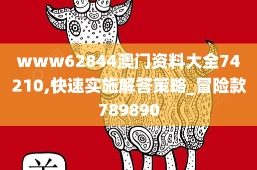 www62844澳门资料大全74210,快速实施解答策略_冒险款789890