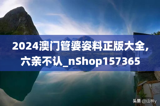 2024澳门管婆姿料正版大全,六亲不认_nShop157365