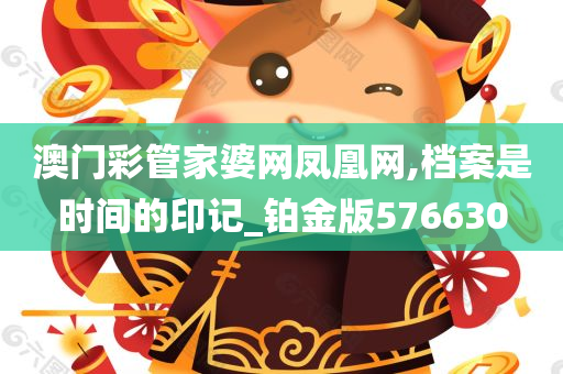 澳门彩管家婆网凤凰网,档案是时间的印记_铂金版576630