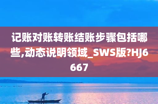 记账对账转账结账步骤包括哪些,动态说明领域_SWS版?HJ6667