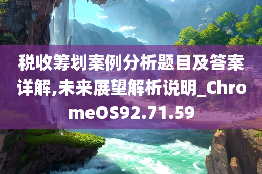 税收筹划案例分析题目及答案详解,未来展望解析说明_ChromeOS92.71.59