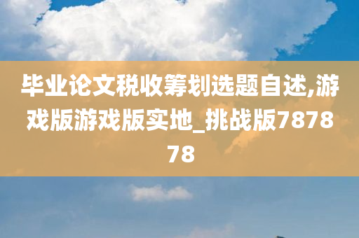 毕业论文税收筹划选题自述,游戏版游戏版实地_挑战版787878