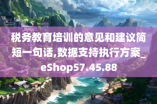 税务教育培训的意见和建议简短一句话,数据支持执行方案_eShop57.45.88