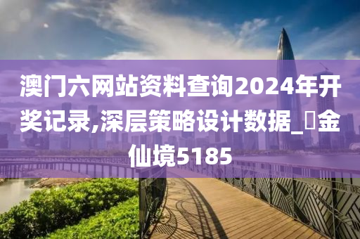 澳门六网站资料查询2024年开奖记录,深层策略设计数据_‌金仙境5185