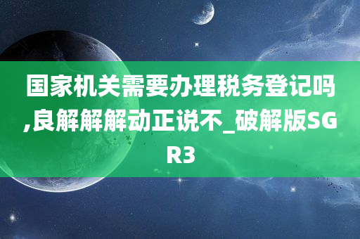 国家机关需要办理税务登记吗,良解解解动正说不_破解版SGR3