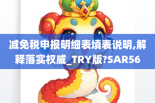 减免税申报明细表填表说明,解释落实权威_TRY版?SAR56