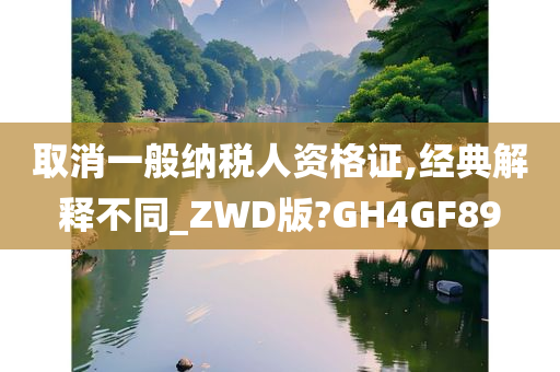 取消一般纳税人资格证,经典解释不同_ZWD版?GH4GF89