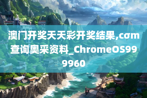 澳门开奖天天彩开奖结果,cσm查询奥采资料_ChromeOS999960