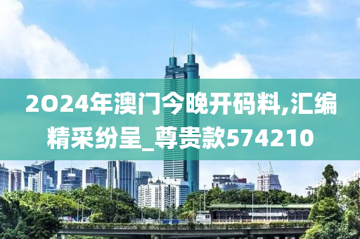 2O24年澳门今晚开码料,汇编精采纷呈_尊贵款574210