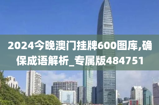 2024今晚澳门挂牌600图库,确保成语解析_专属版484751