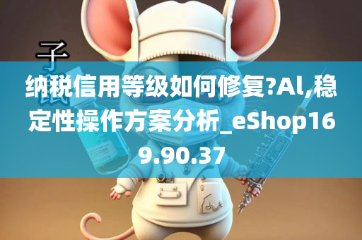 纳税信用等级如何修复?Al,稳定性操作方案分析_eShop169.90.37