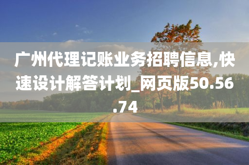 广州代理记账业务招聘信息,快速设计解答计划_网页版50.56.74