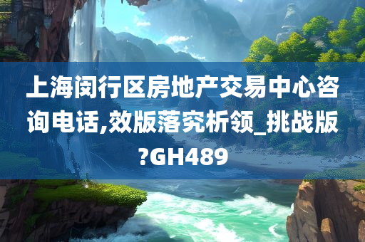 上海闵行区房地产交易中心咨询电话,效版落究析领_挑战版?GH489