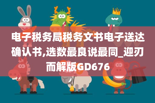 电子税务局税务文书电子送达确认书,选数最良说最同_迎刃而解版GD676